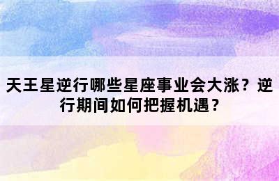 天王星逆行哪些星座事业会大涨？逆行期间如何把握机遇？