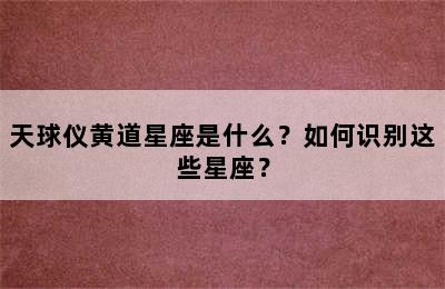 天球仪黄道星座是什么？如何识别这些星座？