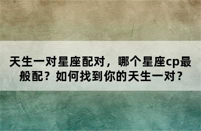 天生一对星座配对，哪个星座cp最般配？如何找到你的天生一对？
