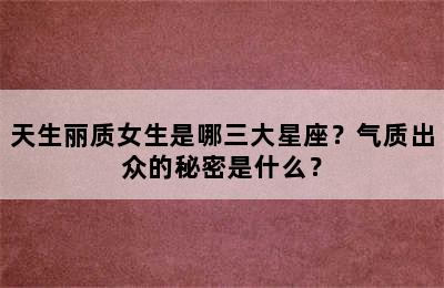 天生丽质女生是哪三大星座？气质出众的秘密是什么？
