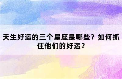 天生好运的三个星座是哪些？如何抓住他们的好运？