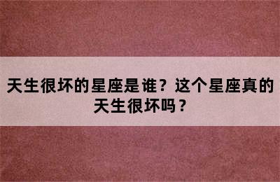 天生很坏的星座是谁？这个星座真的天生很坏吗？