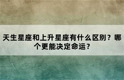 天生星座和上升星座有什么区别？哪个更能决定命运？