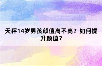 天秤14岁男孩颜值高不高？如何提升颜值？