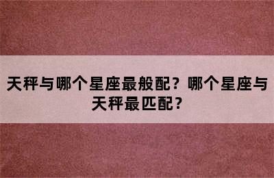 天秤与哪个星座最般配？哪个星座与天秤最匹配？