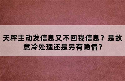 天秤主动发信息又不回我信息？是故意冷处理还是另有隐情？