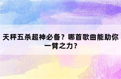 天秤五杀超神必备？哪首歌曲能助你一臂之力？