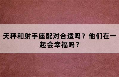 天秤和射手座配对合适吗？他们在一起会幸福吗？