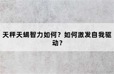 天秤天蝎智力如何？如何激发自我驱动？
