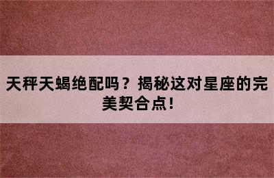 天秤天蝎绝配吗？揭秘这对星座的完美契合点！
