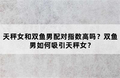天秤女和双鱼男配对指数高吗？双鱼男如何吸引天秤女？
