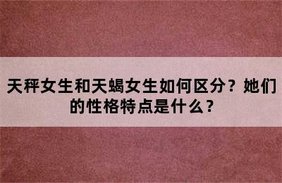 天秤女生和天蝎女生如何区分？她们的性格特点是什么？