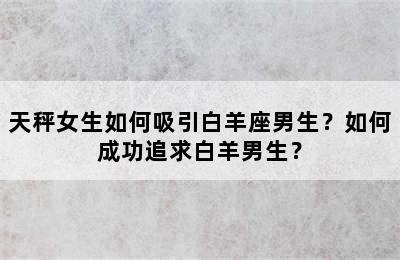 天秤女生如何吸引白羊座男生？如何成功追求白羊男生？
