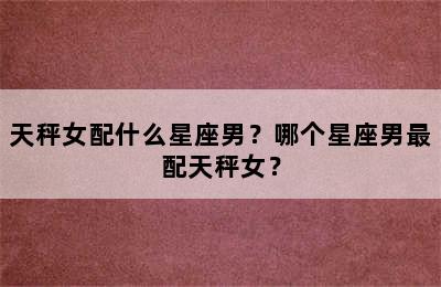 天秤女配什么星座男？哪个星座男最配天秤女？