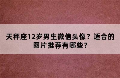 天秤座12岁男生微信头像？适合的图片推荐有哪些？