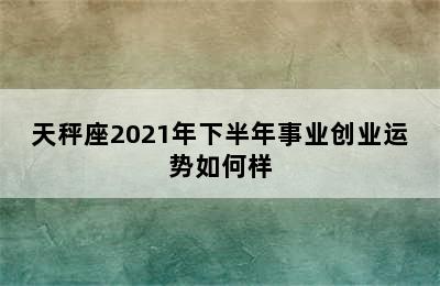 天秤座2021年下半年事业创业运势如何样