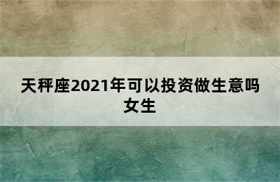 天秤座2021年可以投资做生意吗女生