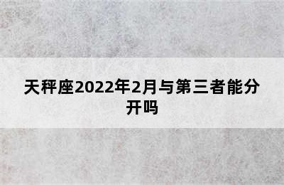 天秤座2022年2月与第三者能分开吗