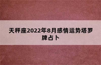 天秤座2022年8月感情运势塔罗牌占卜