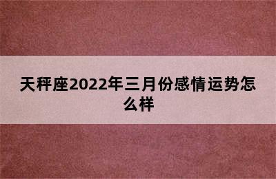 天秤座2022年三月份感情运势怎么样