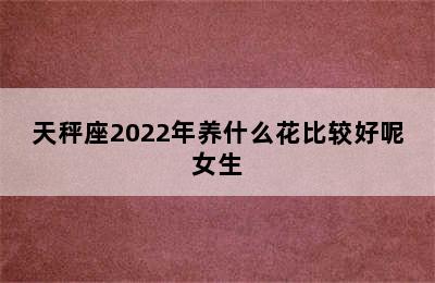 天秤座2022年养什么花比较好呢女生