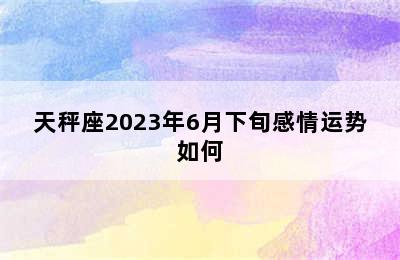 天秤座2023年6月下旬感情运势如何