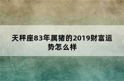 天秤座83年属猪的2019财富运势怎么样