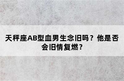 天秤座AB型血男生念旧吗？他是否会旧情复燃？