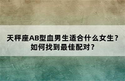 天秤座AB型血男生适合什么女生？如何找到最佳配对？
