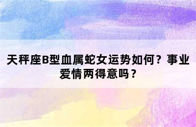 天秤座B型血属蛇女运势如何？事业爱情两得意吗？