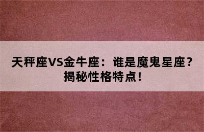 天秤座VS金牛座：谁是魔鬼星座？揭秘性格特点！