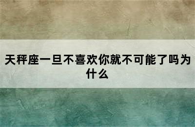 天秤座一旦不喜欢你就不可能了吗为什么