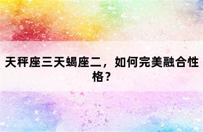 天秤座三天蝎座二，如何完美融合性格？