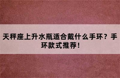 天秤座上升水瓶适合戴什么手环？手环款式推荐！