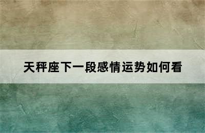 天秤座下一段感情运势如何看