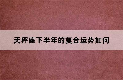 天秤座下半年的复合运势如何