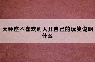 天秤座不喜欢别人开自己的玩笑说明什么