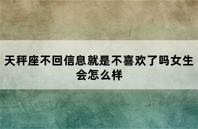 天秤座不回信息就是不喜欢了吗女生会怎么样