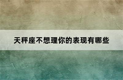 天秤座不想理你的表现有哪些