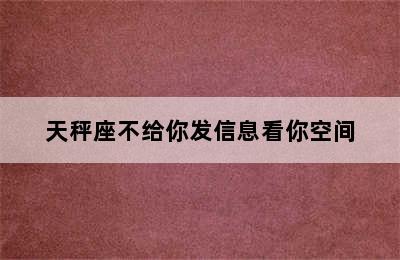 天秤座不给你发信息看你空间