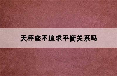 天秤座不追求平衡关系吗