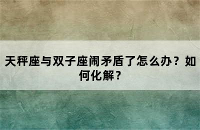 天秤座与双子座闹矛盾了怎么办？如何化解？