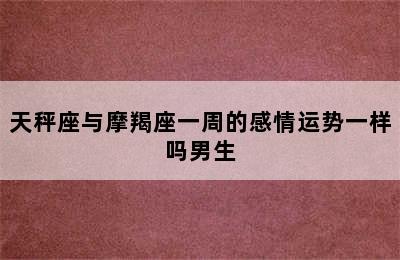 天秤座与摩羯座一周的感情运势一样吗男生