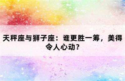 天秤座与狮子座：谁更胜一筹，美得令人心动？