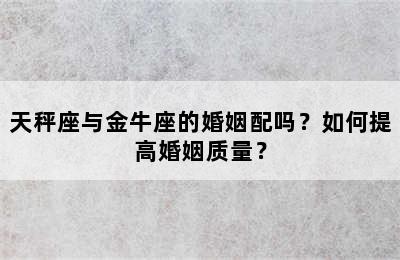 天秤座与金牛座的婚姻配吗？如何提高婚姻质量？