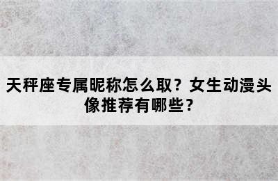 天秤座专属昵称怎么取？女生动漫头像推荐有哪些？