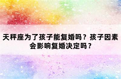 天秤座为了孩子能复婚吗？孩子因素会影响复婚决定吗？
