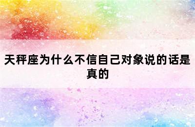 天秤座为什么不信自己对象说的话是真的