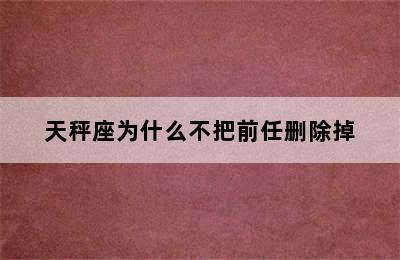 天秤座为什么不把前任删除掉