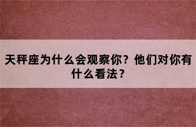 天秤座为什么会观察你？他们对你有什么看法？
